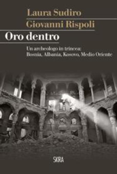 La copertina del libro di Giovanni Rispoli 'Oro dentro. Un archeologo in trincea: Bosnia, Albania, Kosovo, Medio Oriente' © ANSA
