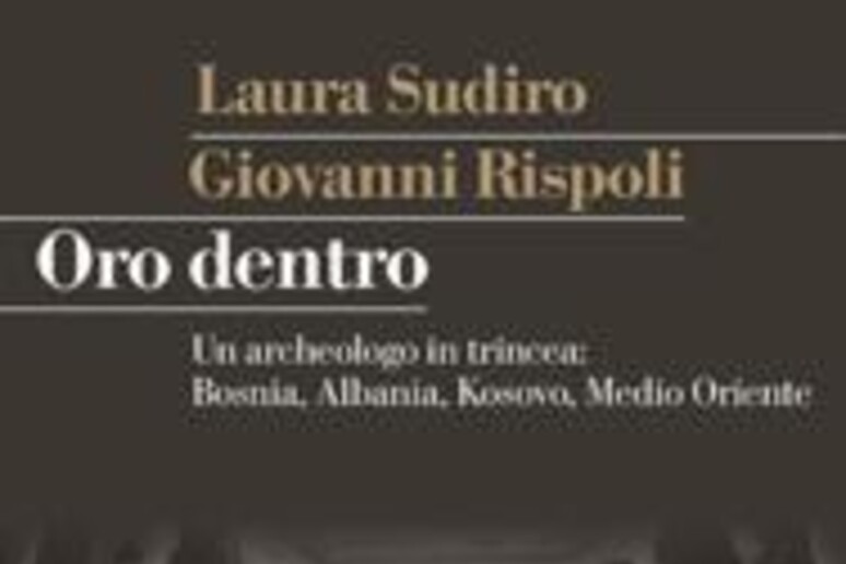 La copertina del libro di Giovanni Rispoli  'Oro dentro. Un archeologo in trincea: Bosnia, Albania, Kosovo, Medio Oriente ' - RIPRODUZIONE RISERVATA